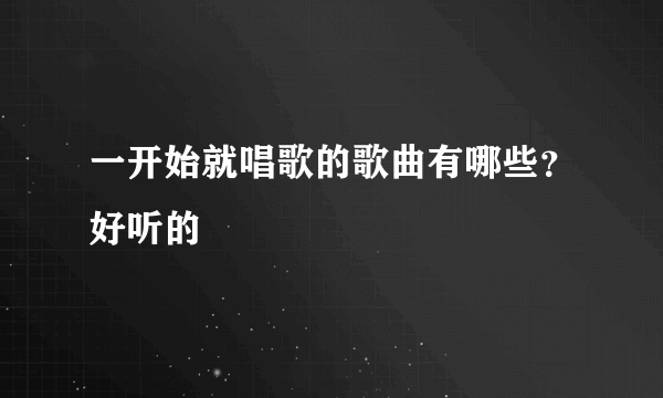 一开始就唱歌的歌曲有哪些？好听的