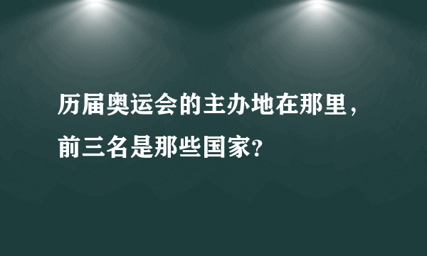 历届奥运会的主办地在那里，前三名是那些国家？