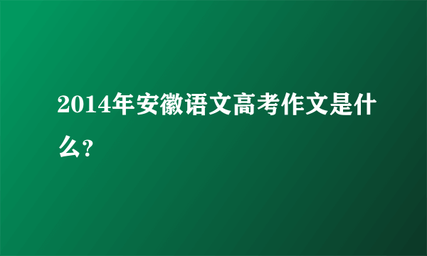 2014年安徽语文高考作文是什么？