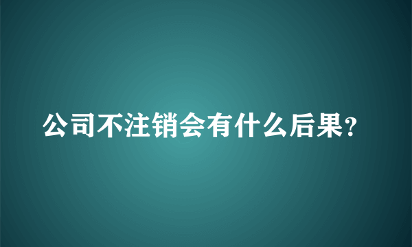 公司不注销会有什么后果？