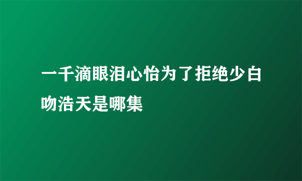 一千滴眼泪心怡为了拒绝少白吻浩天是哪集