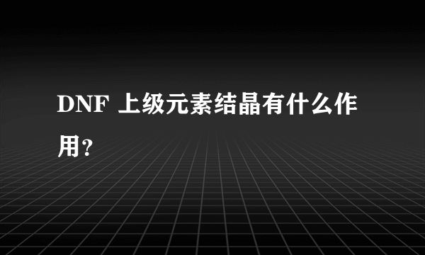 DNF 上级元素结晶有什么作用？