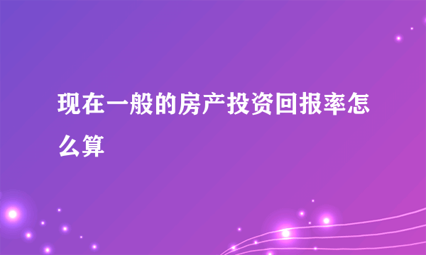 现在一般的房产投资回报率怎么算