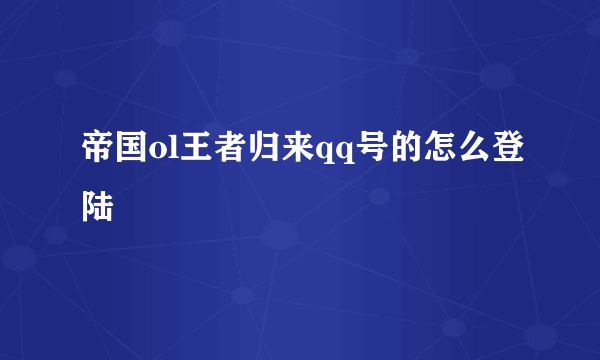 帝国ol王者归来qq号的怎么登陆