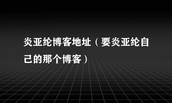 炎亚纶博客地址（要炎亚纶自己的那个博客）