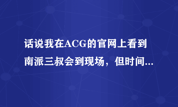 话说我在ACG的官网上看到南派三叔会到现场，但时间表又没有说他什么时候到，有人知道具体时间么？