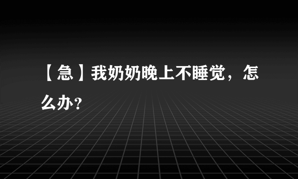 【急】我奶奶晚上不睡觉，怎么办？