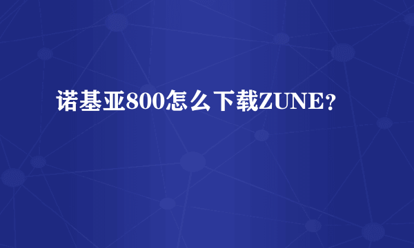 诺基亚800怎么下载ZUNE？