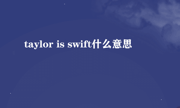 taylor is swift什么意思