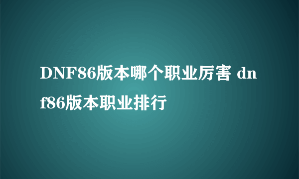 DNF86版本哪个职业厉害 dnf86版本职业排行