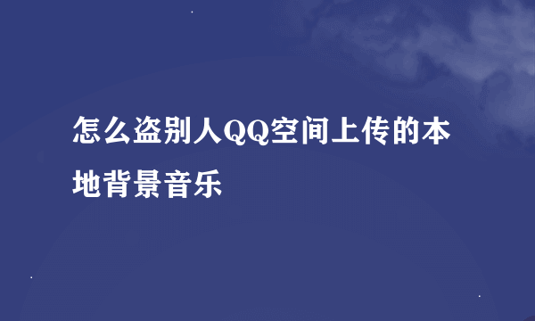 怎么盗别人QQ空间上传的本地背景音乐