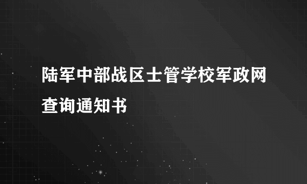 陆军中部战区士管学校军政网查询通知书