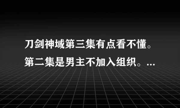 刀剑神域第三集有点看不懂。第二集是男主不加入组织。那第三集的开头又是怎么回事？