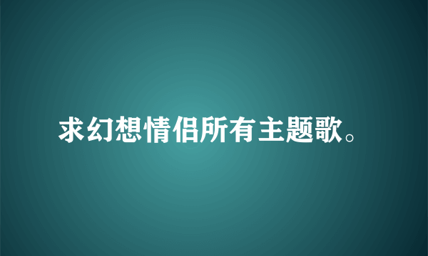 求幻想情侣所有主题歌。