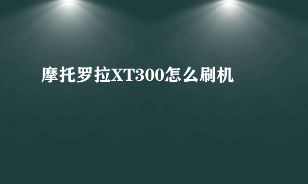 摩托罗拉XT300怎么刷机