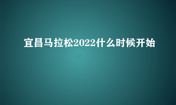 宜昌马拉松2022什么时候开始