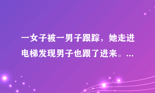 一女子被一男子跟踪，她走进电梯发现男子也跟了进来。她让男子先按，男子按了2楼，于是她按了3楼。