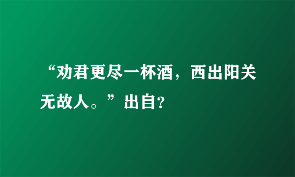 “劝君更尽一杯酒，西出阳关无故人。”出自？