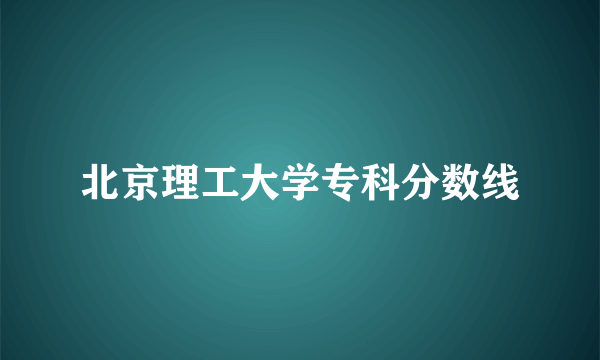 北京理工大学专科分数线