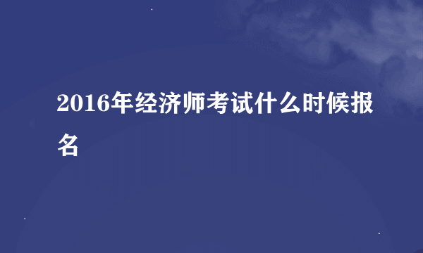 2016年经济师考试什么时候报名