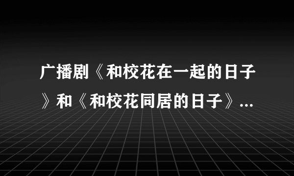 广播剧《和校花在一起的日子》和《和校花同居的日子》是同一部吗？