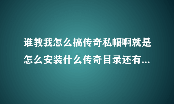 谁教我怎么搞传奇私幅啊就是怎么安装什么传奇目录还有什么客户端啊谢谢啊