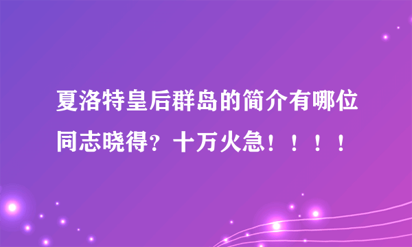 夏洛特皇后群岛的简介有哪位同志晓得？十万火急！！！！