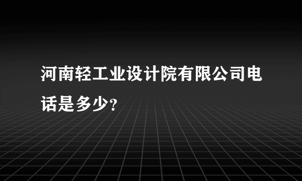 河南轻工业设计院有限公司电话是多少？