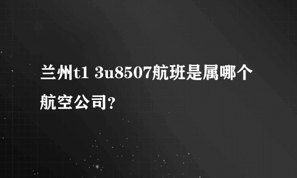 兰州t1 3u8507航班是属哪个航空公司？