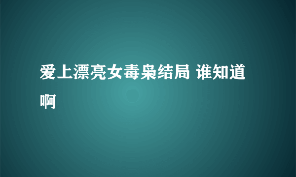 爱上漂亮女毒枭结局 谁知道啊