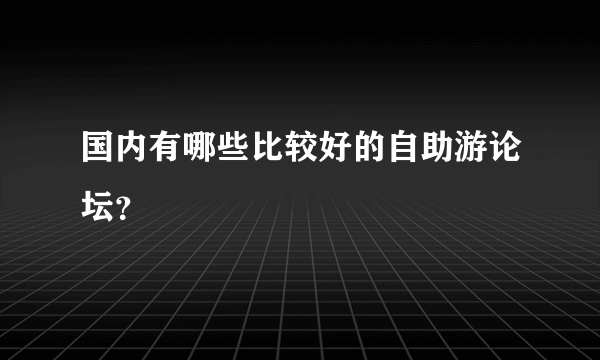 国内有哪些比较好的自助游论坛？