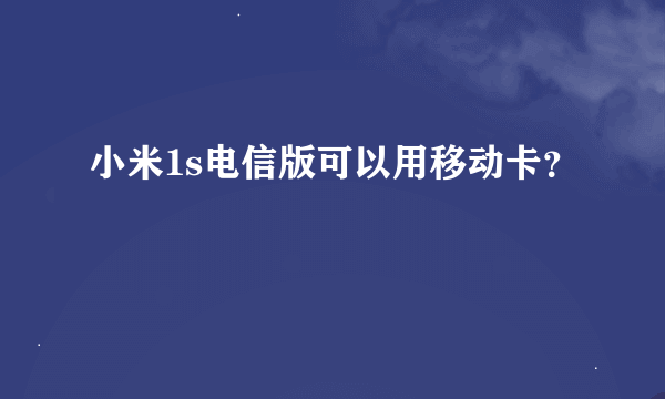 小米1s电信版可以用移动卡？