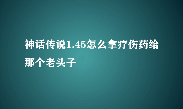 神话传说1.45怎么拿疗伤药给那个老头子