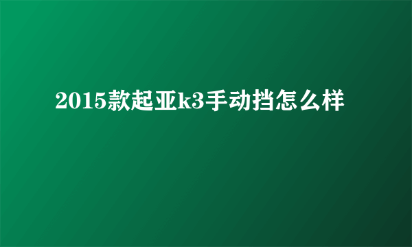 2015款起亚k3手动挡怎么样