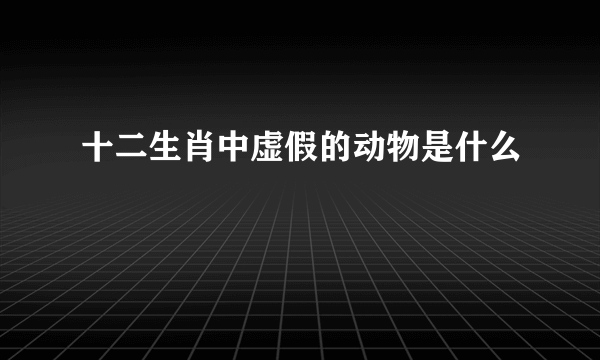 十二生肖中虚假的动物是什么