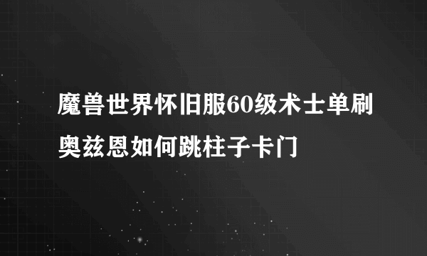 魔兽世界怀旧服60级术士单刷奥兹恩如何跳柱子卡门