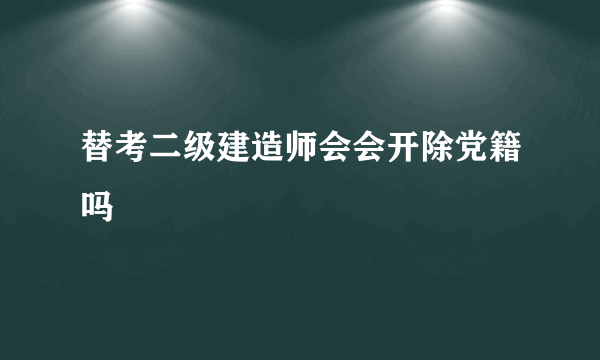 替考二级建造师会会开除党籍吗