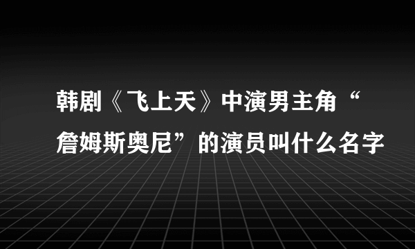 韩剧《飞上天》中演男主角“詹姆斯奥尼”的演员叫什么名字