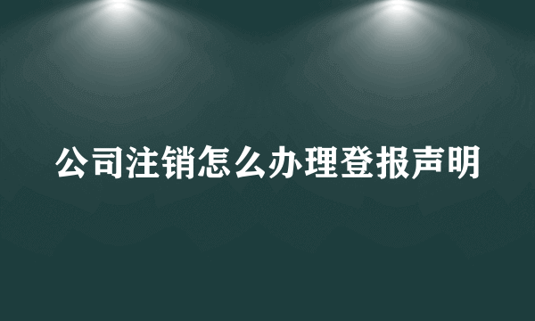 公司注销怎么办理登报声明