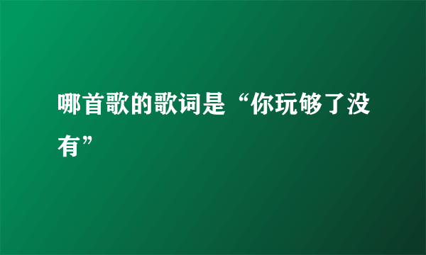 哪首歌的歌词是“你玩够了没有”