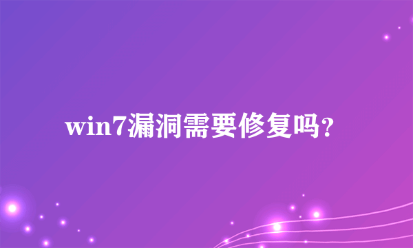 win7漏洞需要修复吗？