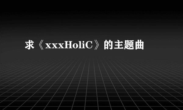 求《xxxHoliC》的主题曲