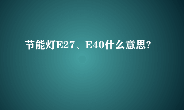 节能灯E27、E40什么意思?