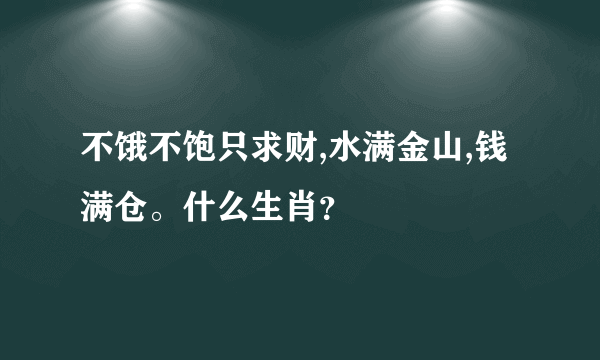 不饿不饱只求财,水满金山,钱满仓。什么生肖？