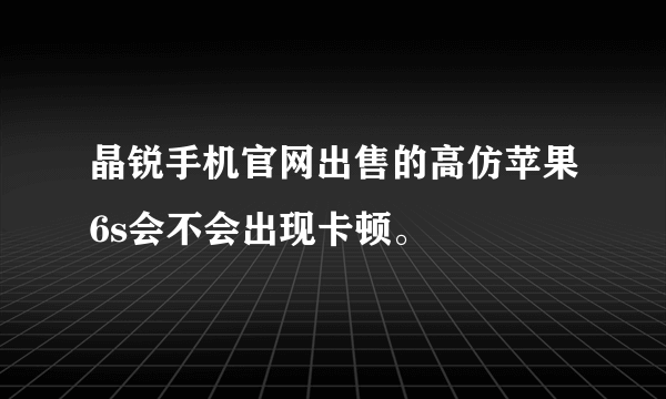 晶锐手机官网出售的高仿苹果6s会不会出现卡顿。