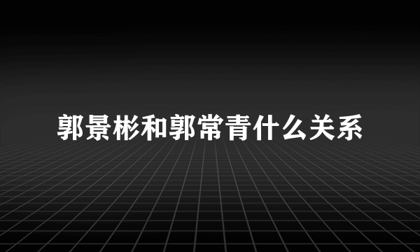 郭景彬和郭常青什么关系