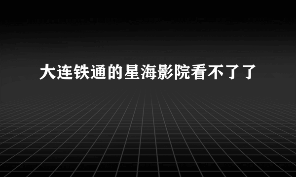 大连铁通的星海影院看不了了