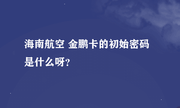 海南航空 金鹏卡的初始密码是什么呀？