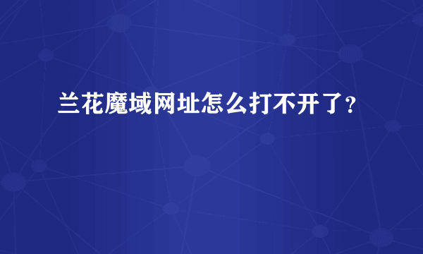 兰花魔域网址怎么打不开了？