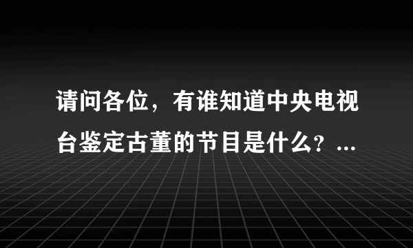 请问各位，有谁知道中央电视台鉴定古董的节目是什么？电话是多少？